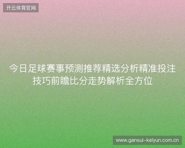 今日足球赛事预测推荐精选分析精准投注技巧前瞻比分走势解析全方位