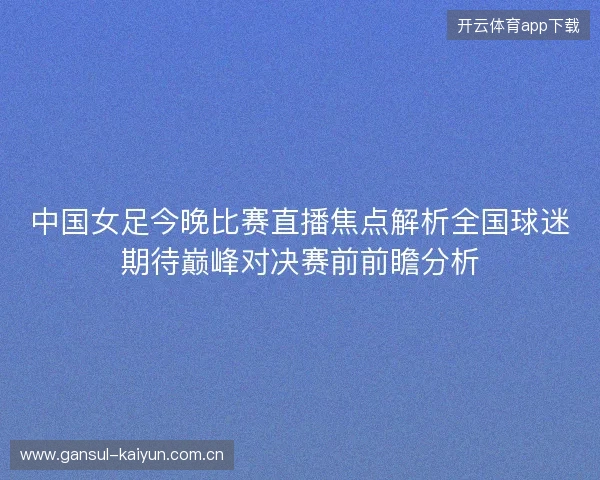 中国女足今晚比赛直播焦点解析全国球迷期待巅峰对决赛前前瞻分析