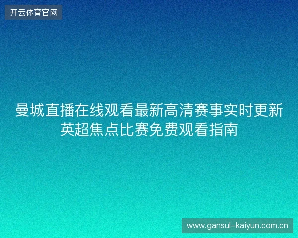 曼城直播在线观看最新高清赛事实时更新英超焦点比赛免费观看指南